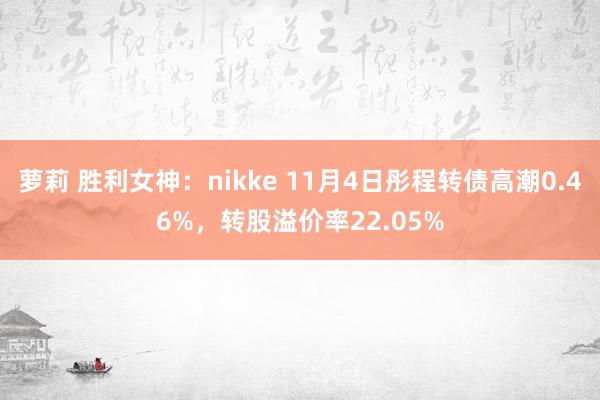 萝莉 胜利女神：nikke 11月4日彤程转债高潮0.46%，转股溢价率22.05%