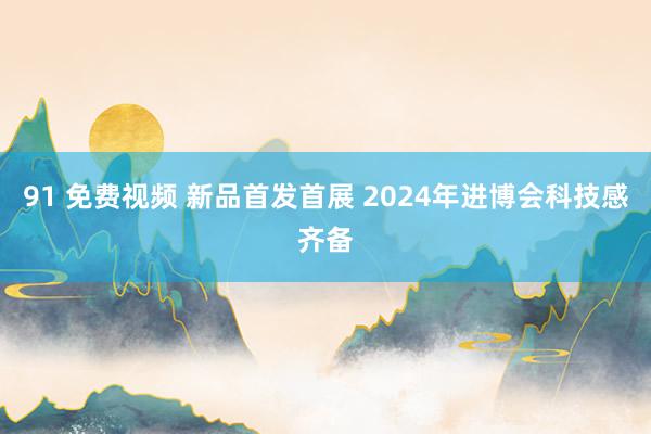 91 免费视频 新品首发首展 2024年进博会科技感齐备