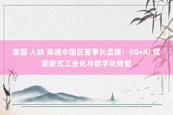 泰國 人妖 高通中国区董事长孟樸：5G+AI 赋能新式工业化与数字化转型