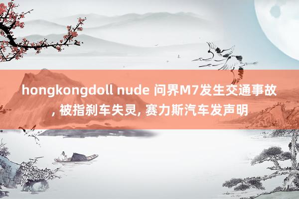 hongkongdoll nude 问界M7发生交通事故， 被指刹车失灵， 赛力斯汽车发声明