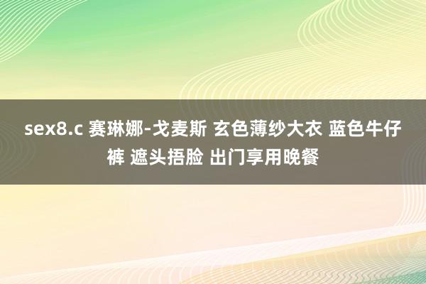 sex8.c 赛琳娜-戈麦斯 玄色薄纱大衣 蓝色牛仔裤 遮头捂脸 出门享用晚餐