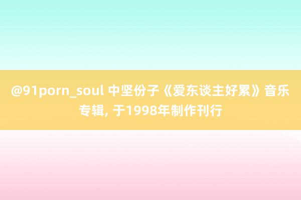 @91porn_soul 中坚份子《爱东谈主好累》音乐专辑， 于1998年制作刊行