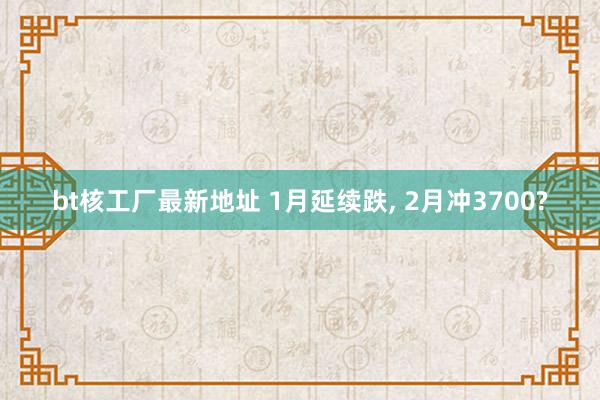 bt核工厂最新地址 1月延续跌， 2月冲3700?