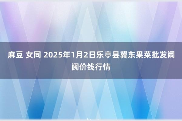 麻豆 女同 2025年1月2日乐亭县冀东果菜批发阛阓价钱行情