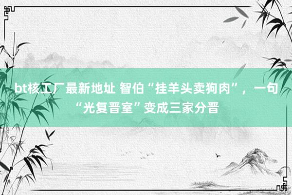 bt核工厂最新地址 智伯“挂羊头卖狗肉”，一句“光复晋室”变成三家分晋