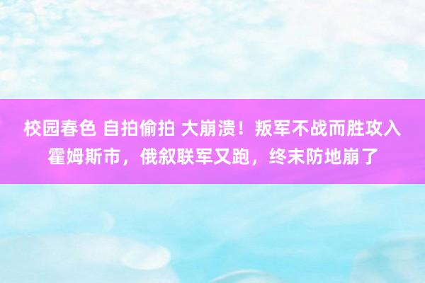 校园春色 自拍偷拍 大崩溃！叛军不战而胜攻入霍姆斯市，俄叙联军又跑，终末防地崩了