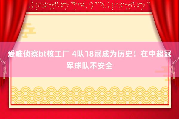 爰唯侦察bt核工厂 4队18冠成为历史！在中超冠军球队不安全