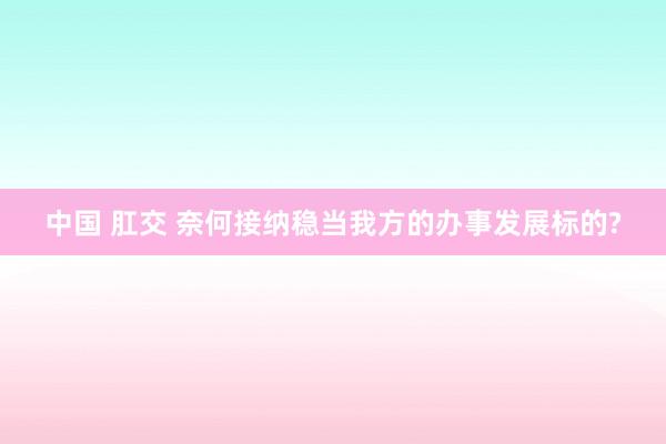 中国 肛交 奈何接纳稳当我方的办事发展标的?