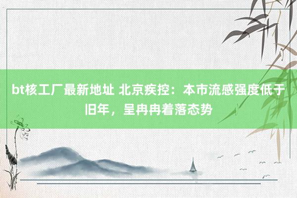 bt核工厂最新地址 北京疾控：本市流感强度低于旧年，呈冉冉着落态势