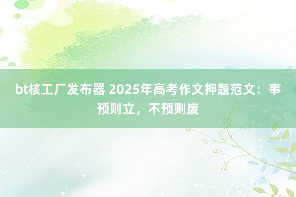 bt核工厂发布器 2025年高考作文押题范文：事预则立，不预则废