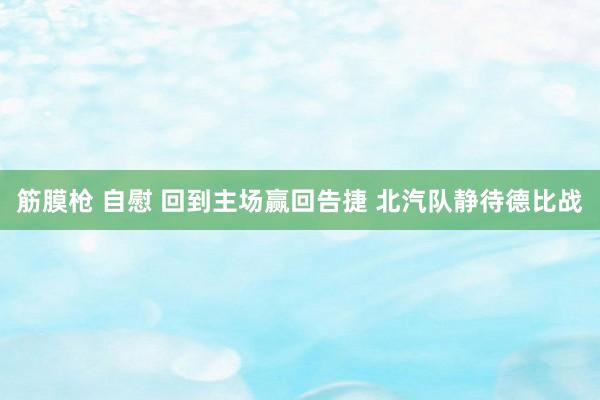 筋膜枪 自慰 回到主场赢回告捷 北汽队静待德比战