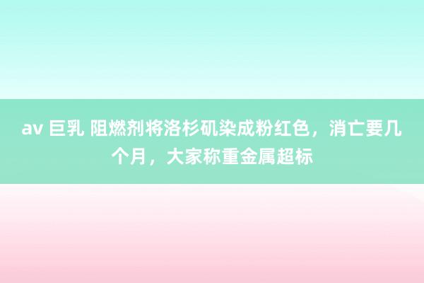 av 巨乳 阻燃剂将洛杉矶染成粉红色，消亡要几个月，大家称重金属超标