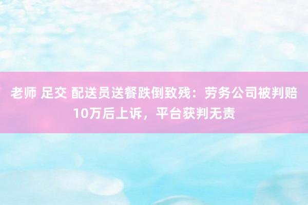 老师 足交 配送员送餐跌倒致残：劳务公司被判赔10万后上诉，平台获判无责