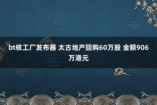 bt核工厂发布器 太古地产回购60万股 金额906万港元