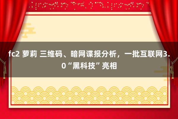 fc2 萝莉 三维码、暗网谍报分析，一批互联网3.0“黑科技”亮相